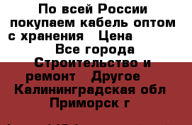 По всей России покупаем кабель оптом с хранения › Цена ­ 1 000 - Все города Строительство и ремонт » Другое   . Калининградская обл.,Приморск г.